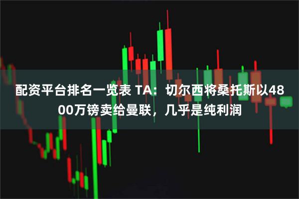 配资平台排名一览表 TA：切尔西将桑托斯以4800万镑卖给曼联，几乎是纯利润