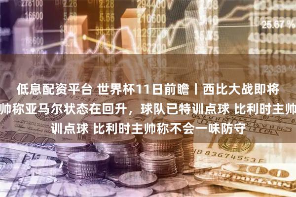 低息配资平台 世界杯11日前瞻丨西比大战即将打响，西班牙主帅称亚马尔状态在回升，球队已特训点球 比利时主帅称不会一味防守