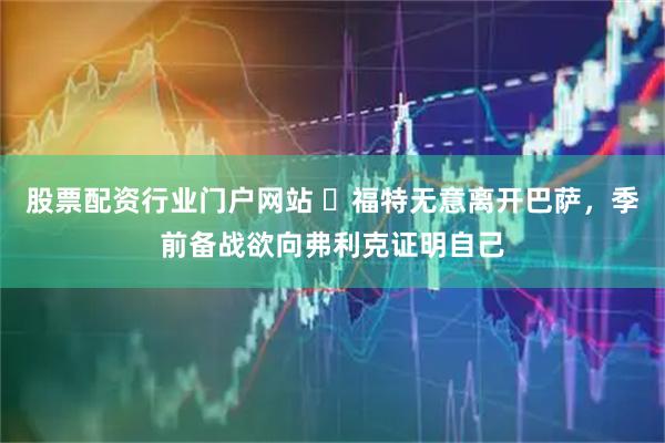 股票配资行业门户网站 ​福特无意离开巴萨，季前备战欲向弗利克证明自己