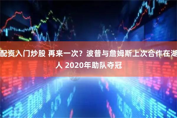 配资入门炒股 再来一次？波普与詹姆斯上次合作在湖人 2020年助队夺冠
