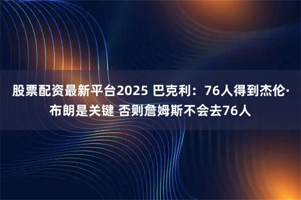 股票配资最新平台2025 巴克利：76人得到杰伦·布朗是关键 否则詹姆斯不会去76人