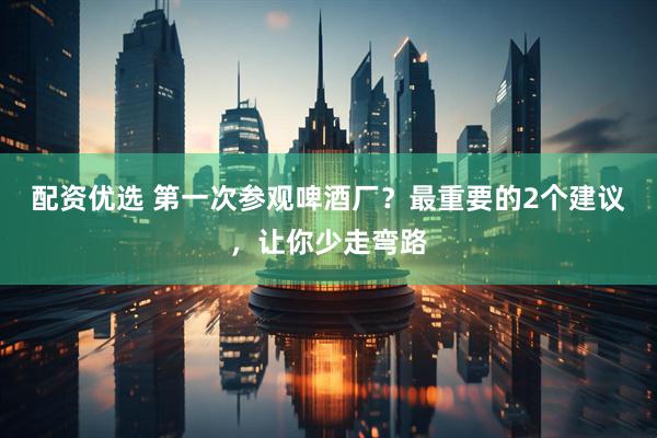 配资优选 第一次参观啤酒厂？最重要的2个建议，让你少走弯路