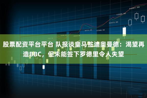 股票配资平台平台 队报谈皇马签迪奥曼德:渴望再造BBC,但未能签下罗德里令人失望
