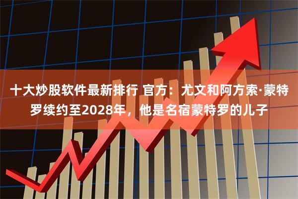 十大炒股软件最新排行 官方：尤文和阿方索·蒙特罗续约至2028年，他是名宿蒙特罗的儿子