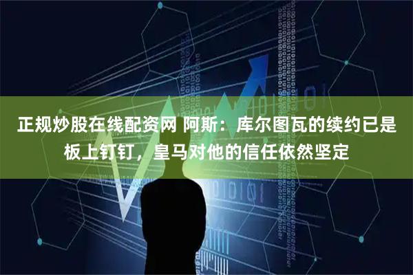 正规炒股在线配资网 阿斯：库尔图瓦的续约已是板上钉钉，皇马对他的信任依然坚定