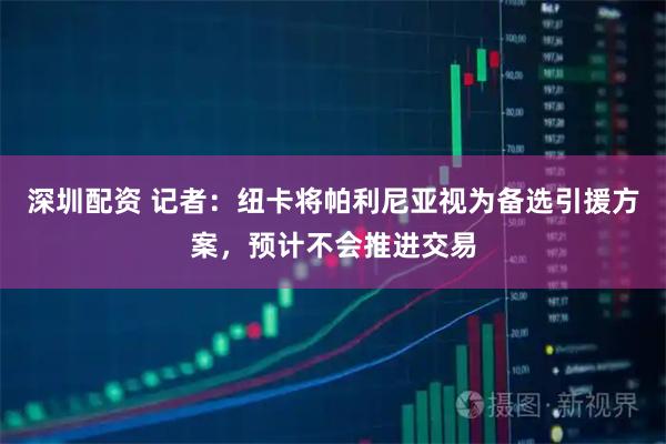 深圳配资 记者：纽卡将帕利尼亚视为备选引援方案，预计不会推进交易