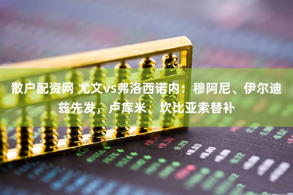 散户配资网 尤文vs弗洛西诺内：穆阿尼、伊尔迪兹先发，卢库米、坎比亚索替补