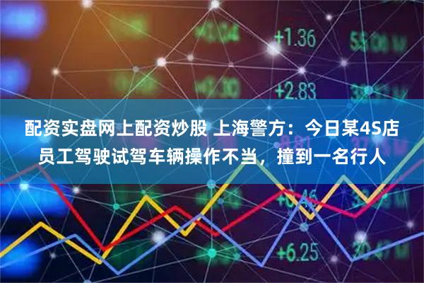 配资实盘网上配资炒股 上海警方：今日某4S店员工驾驶试驾车辆操作不当，撞到一名行人