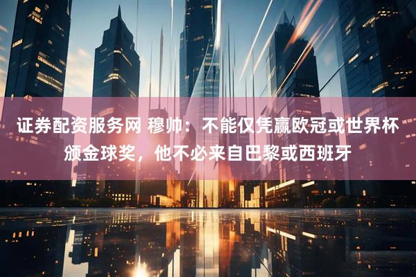 证券配资服务网 穆帅：不能仅凭赢欧冠或世界杯颁金球奖，他不必来自巴黎或西班牙
