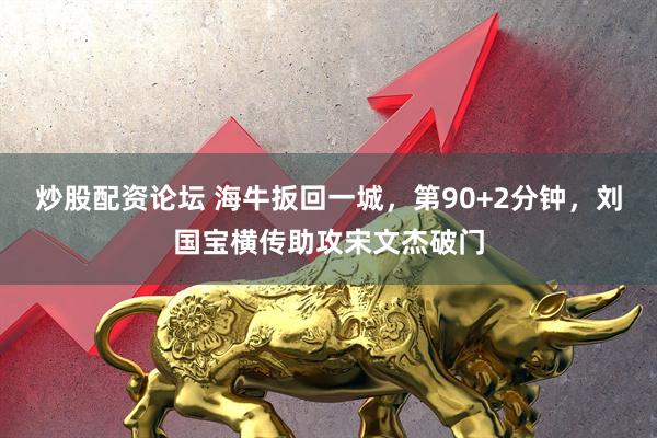 炒股配资论坛 海牛扳回一城，第90+2分钟，刘国宝横传助攻宋文杰破门