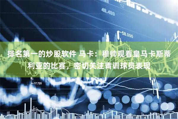 排名第一的炒股软件 马卡：穆帅观看皇马卡斯蒂利亚的比赛，密切关注青训球员表现