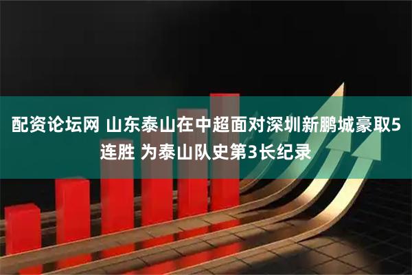 配资论坛网 山东泰山在中超面对深圳新鹏城豪取5连胜 为泰山队史第3长纪录