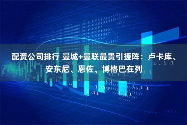 配资公司排行 曼城+曼联最贵引援阵：卢卡库、安东尼、恩佐、博格巴在列