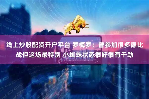 线上炒股配资开户平台 罗梅罗：曾参加很多德比战但这场最特别 小蜘蛛状态很好很有干劲