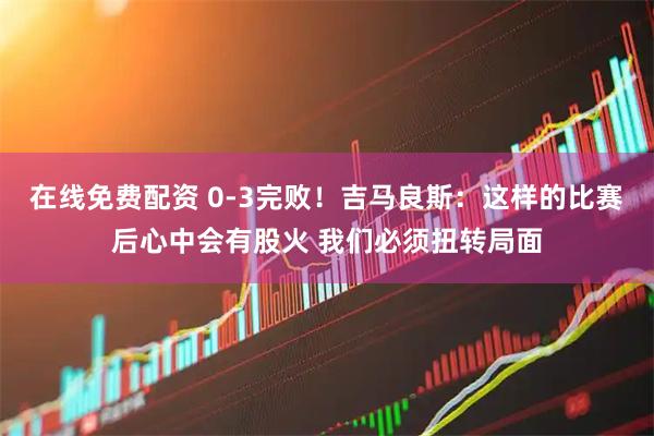 在线免费配资 0-3完败！吉马良斯：这样的比赛后心中会有股火 我们必须扭转局面