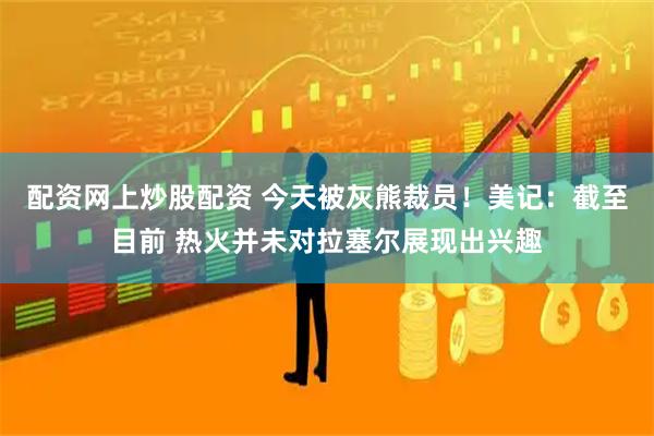 配资网上炒股配资 今天被灰熊裁员！美记：截至目前 热火并未对拉塞尔展现出兴趣