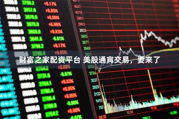 财富之家配资平台 美股通宵交易，要来了