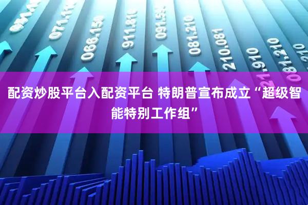 配资炒股平台入配资平台 特朗普宣布成立“超级智能特别工作组”